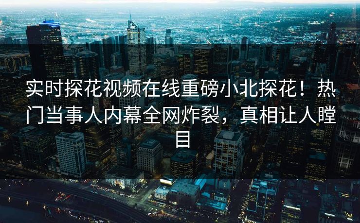实时探花视频在线重磅小北探花！热门当事人内幕全网炸裂，真相让人瞠目