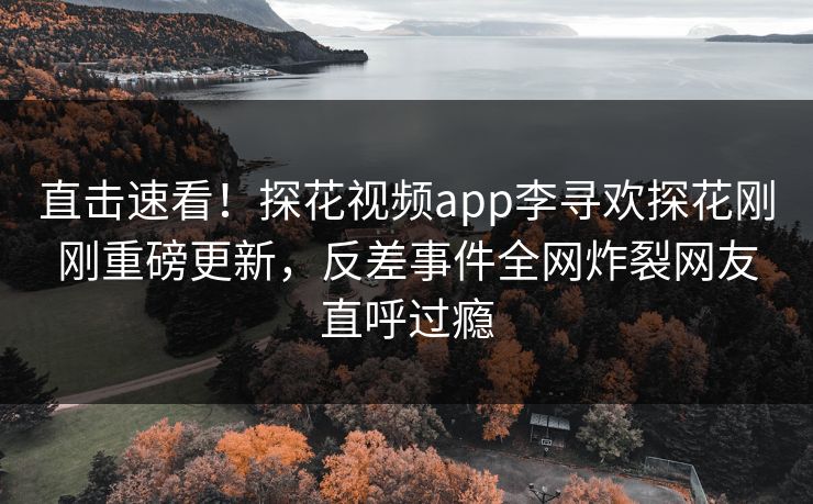直击速看！探花视频app李寻欢探花刚刚重磅更新，反差事件全网炸裂网友直呼过瘾  第1张