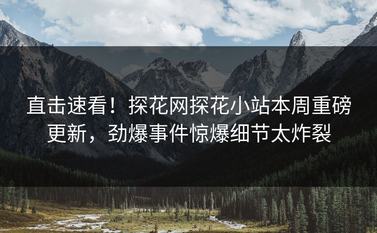 直击速看！探花网探花小站本周重磅更新，劲爆事件惊爆细节太炸裂  第1张