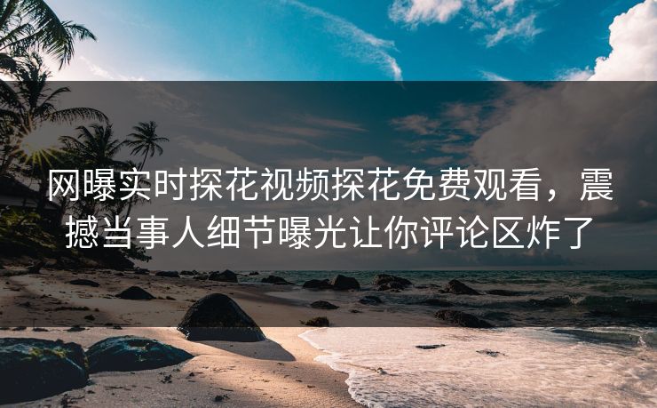 网曝实时探花视频探花免费观看，震撼当事人细节曝光让你评论区炸了  第1张