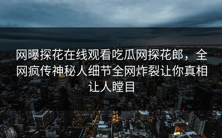 网曝探花在线观看吃瓜网探花郎，全网疯传神秘人细节全网炸裂让你真相让人瞠目  第1张