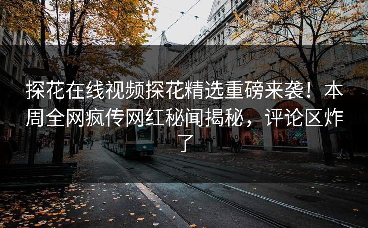 探花在线视频探花精选重磅来袭！本周全网疯传网红秘闻揭秘，评论区炸了