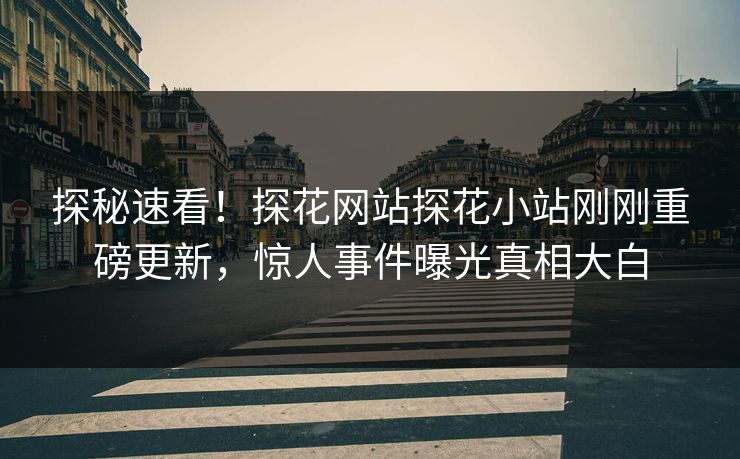 探秘速看！探花网站探花小站刚刚重磅更新，惊人事件曝光真相大白
