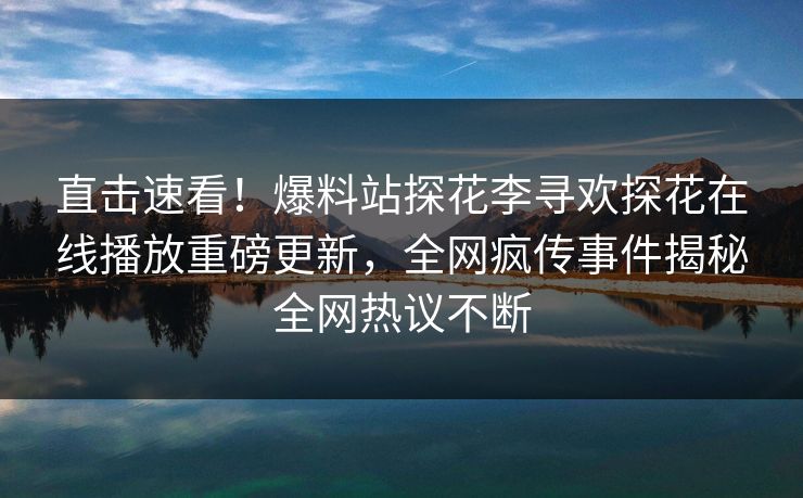 直击速看！爆料站探花李寻欢探花在线播放重磅更新，全网疯传事件揭秘全网热议不断  第1张