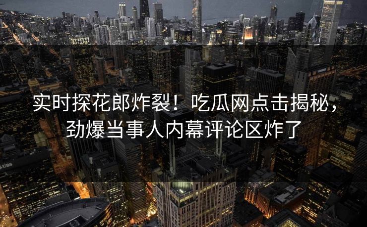 实时探花郎炸裂！吃瓜网点击揭秘，劲爆当事人内幕评论区炸了