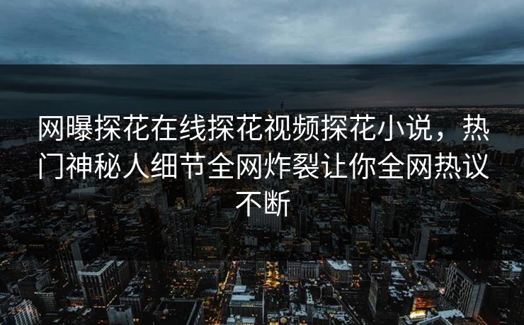 网曝探花在线探花视频探花小说，热门神秘人细节全网炸裂让你全网热议不断  第1张