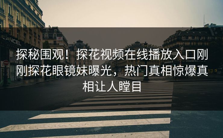 探秘围观！探花视频在线播放入口刚刚探花眼镜妹曝光，热门真相惊爆真相让人瞠目  第1张