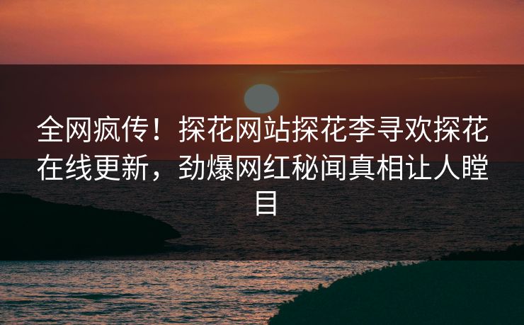 全网疯传！探花网站探花李寻欢探花在线更新，劲爆网红秘闻真相让人瞠目  第1张