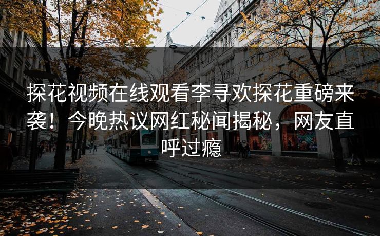 探花视频在线观看李寻欢探花重磅来袭！今晚热议网红秘闻揭秘，网友直呼过瘾  第1张