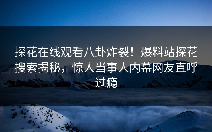 探花在线观看八卦炸裂！爆料站探花搜索揭秘，惊人当事人内幕网友直呼过瘾  第1张