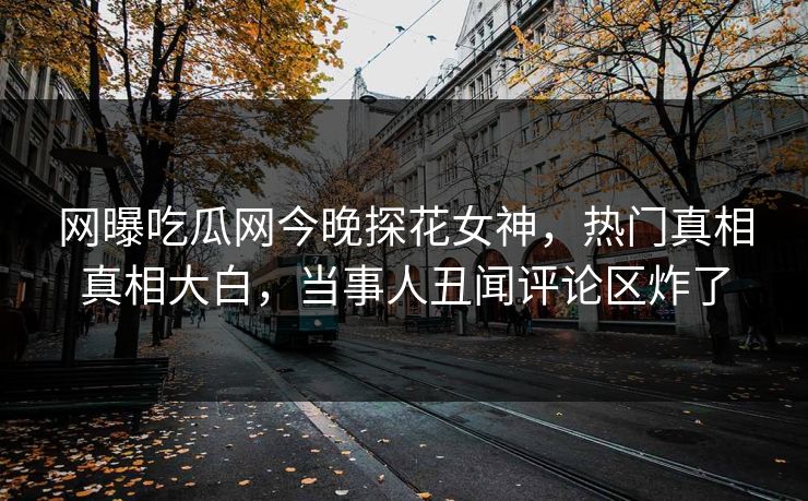 网曝吃瓜网今晚探花女神，热门真相真相大白，当事人丑闻评论区炸了  第1张