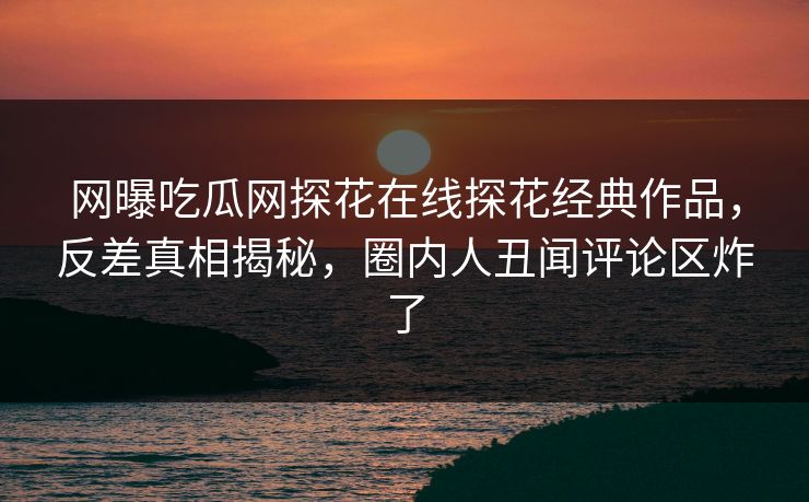 网曝吃瓜网探花在线探花经典作品，反差真相揭秘，圈内人丑闻评论区炸了  第1张