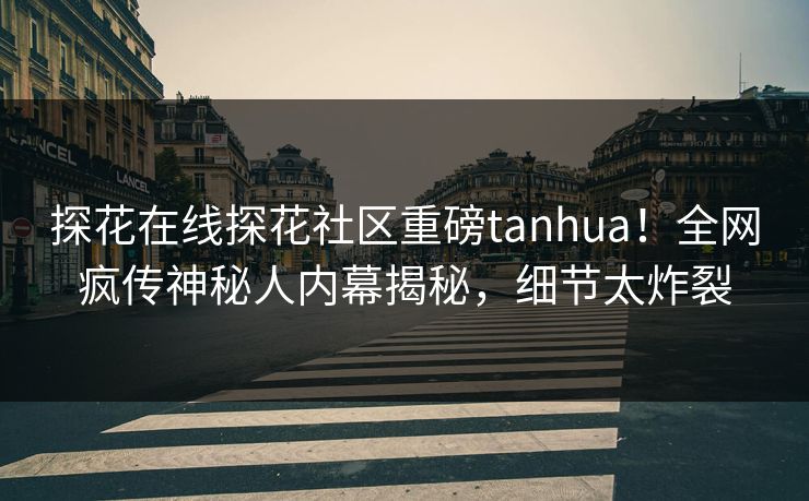 探花在线探花社区重磅tanhua！全网疯传神秘人内幕揭秘，细节太炸裂