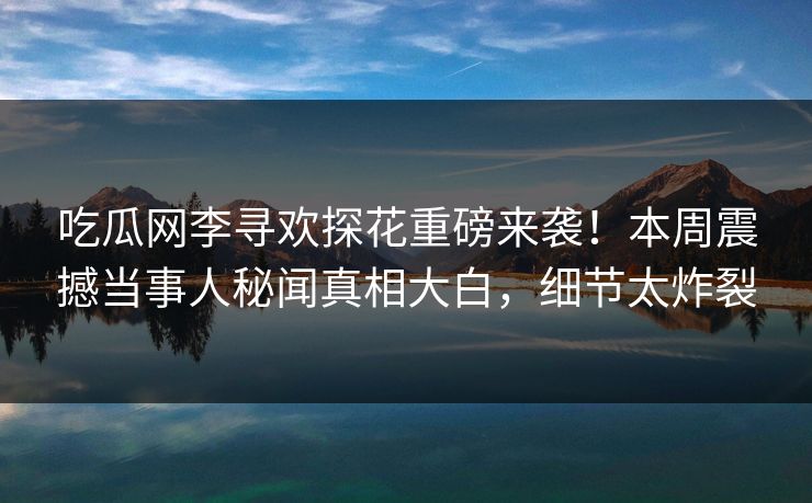 吃瓜网李寻欢探花重磅来袭！本周震撼当事人秘闻真相大白，细节太炸裂  第1张