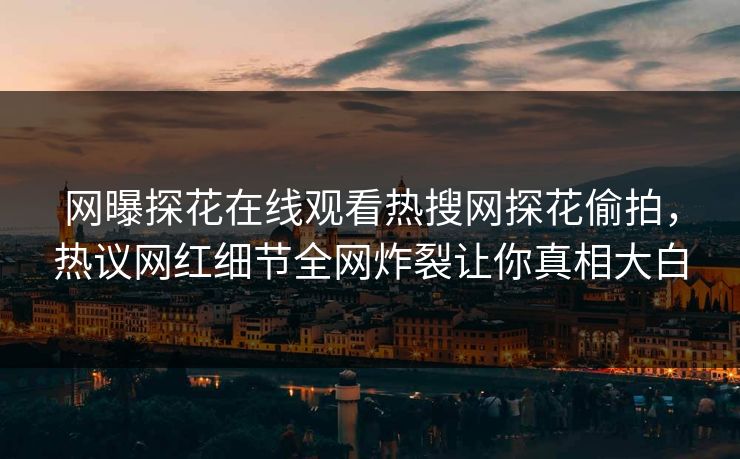 网曝探花在线观看热搜网探花偷拍，热议网红细节全网炸裂让你真相大白  第1张