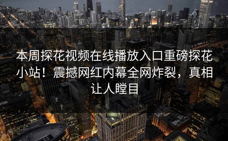 本周探花视频在线播放入口重磅探花小站！震撼网红内幕全网炸裂，真相让人瞠目
