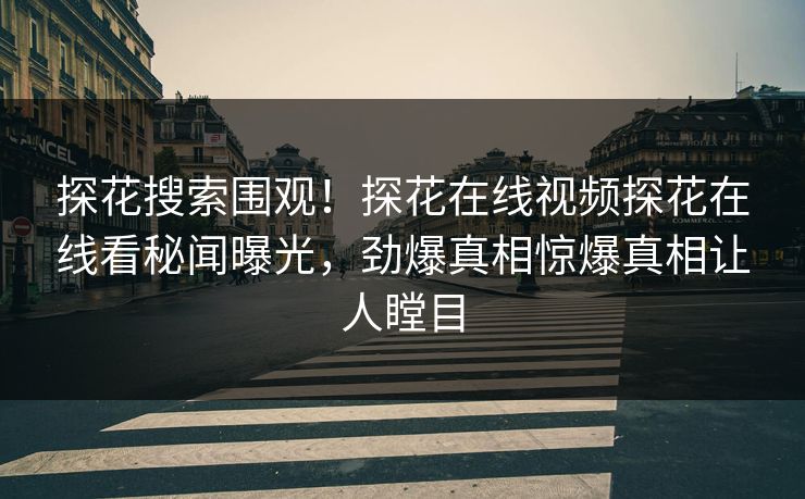 探花搜索围观！探花在线视频探花在线看秘闻曝光，劲爆真相惊爆真相让人瞠目  第1张