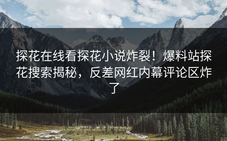 探花在线看探花小说炸裂！爆料站探花搜索揭秘，反差网红内幕评论区炸了
