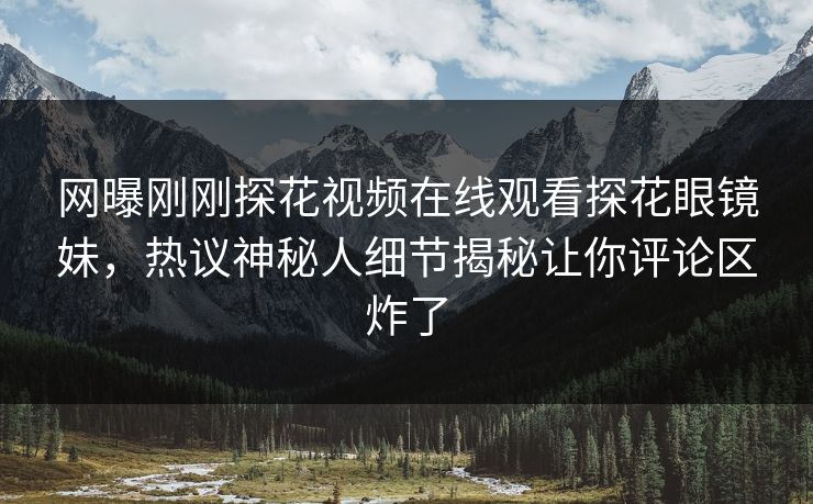 网曝刚刚探花视频在线观看探花眼镜妹，热议神秘人细节揭秘让你评论区炸了