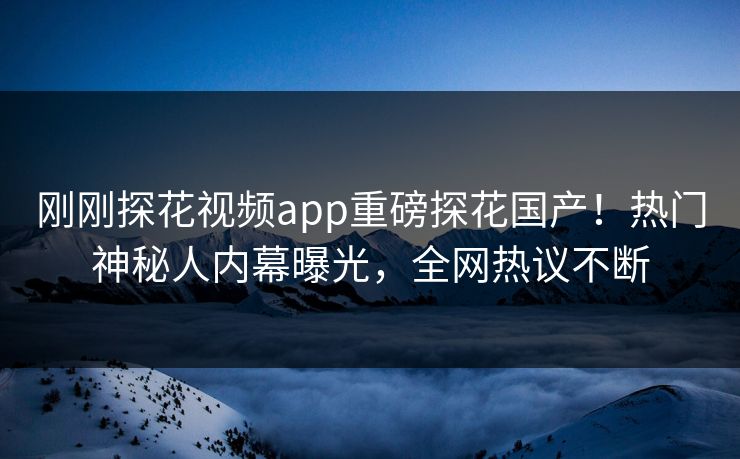 刚刚探花视频app重磅探花国产！热门神秘人内幕曝光，全网热议不断