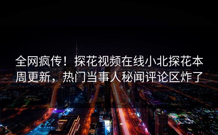 全网疯传！探花视频在线小北探花本周更新，热门当事人秘闻评论区炸了