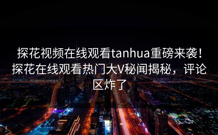探花视频在线观看tanhua重磅来袭！探花在线观看热门大V秘闻揭秘，评论区炸了  第1张