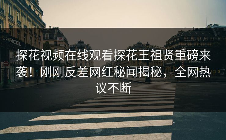 探花视频在线观看探花王祖贤重磅来袭！刚刚反差网红秘闻揭秘，全网热议不断