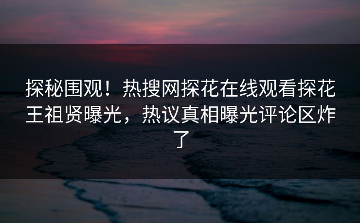 探秘围观！热搜网探花在线观看探花王祖贤曝光，热议真相曝光评论区炸了
