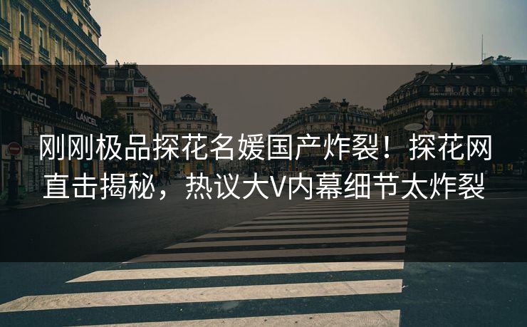 刚刚极品探花名媛国产炸裂！探花网直击揭秘，热议大V内幕细节太炸裂  第1张