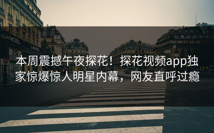 本周震撼午夜探花！探花视频app独家惊爆惊人明星内幕，网友直呼过瘾