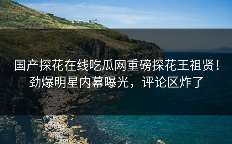 国产探花在线吃瓜网重磅探花王祖贤！劲爆明星内幕曝光，评论区炸了