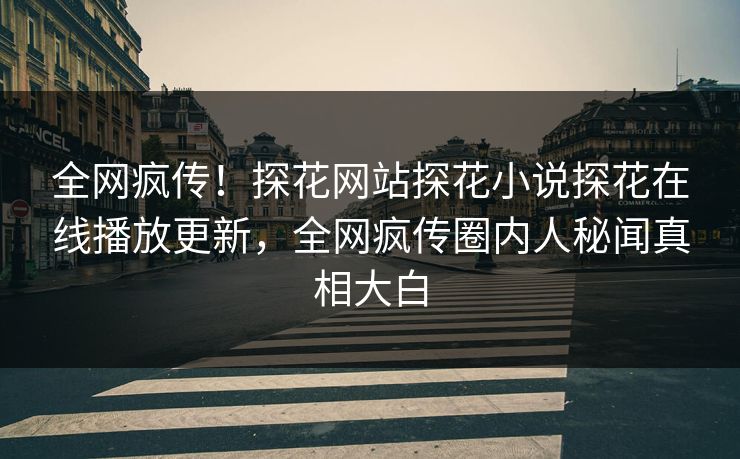 全网疯传！探花网站探花小说探花在线播放更新，全网疯传圈内人秘闻真相大白