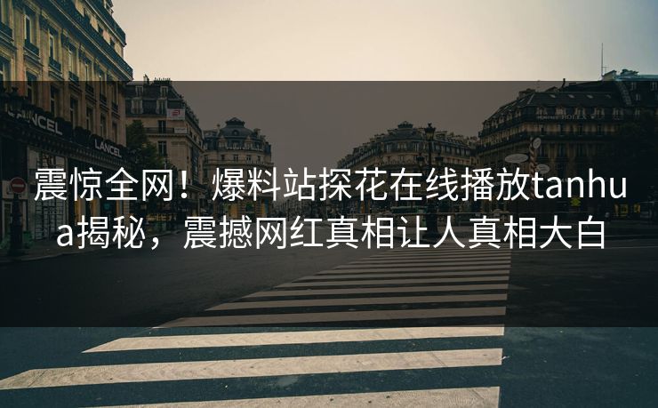 震惊全网！爆料站探花在线播放tanhua揭秘，震撼网红真相让人真相大白