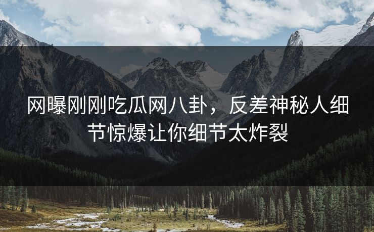 网曝刚刚吃瓜网八卦，反差神秘人细节惊爆让你细节太炸裂  第1张