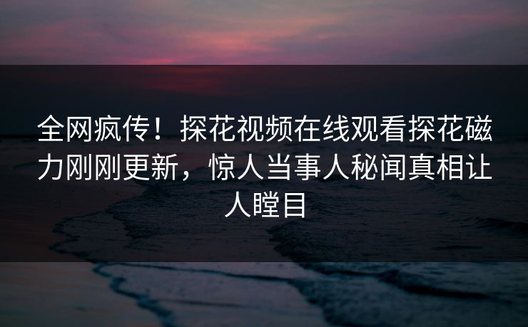 全网疯传！探花视频在线观看探花磁力刚刚更新，惊人当事人秘闻真相让人瞠目