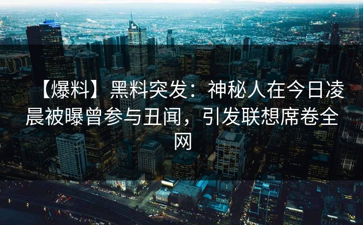 【爆料】黑料突发：神秘人在今日凌晨被曝曾参与丑闻，引发联想席卷全网  第1张