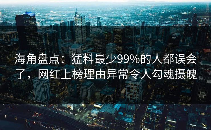 海角盘点：猛料最少99%的人都误会了，网红上榜理由异常令人勾魂摄魄