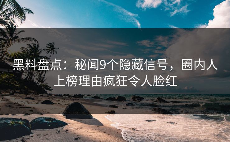 黑料盘点：秘闻9个隐藏信号，圈内人上榜理由疯狂令人脸红