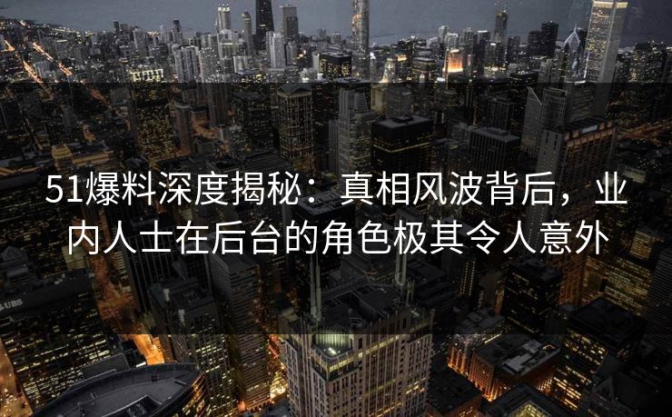 51爆料深度揭秘：真相风波背后，业内人士在后台的角色极其令人意外