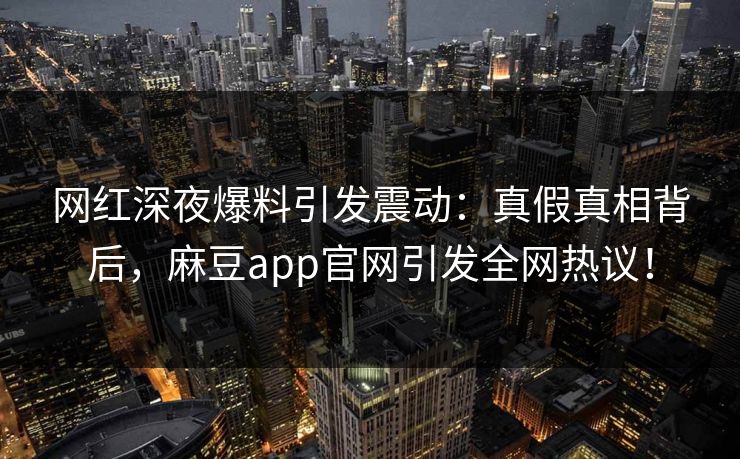 网红深夜爆料引发震动：真假真相背后，麻豆app官网引发全网热议！  第1张