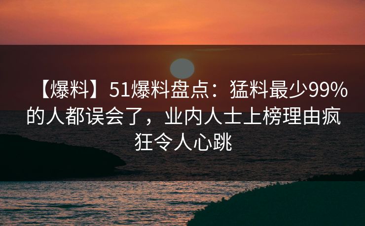 【爆料】51爆料盘点：猛料最少99%的人都误会了，业内人士上榜理由疯狂令人心跳