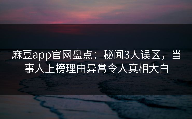 麻豆app官网盘点：秘闻3大误区，当事人上榜理由异常令人真相大白