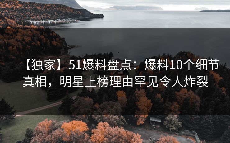 【独家】51爆料盘点：爆料10个细节真相，明星上榜理由罕见令人炸裂