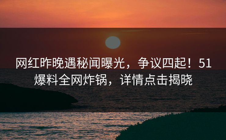 网红昨晚遇秘闻曝光，争议四起！51爆料全网炸锅，详情点击揭晓  第1张