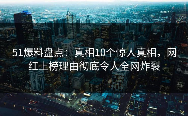 51爆料盘点：真相10个惊人真相，网红上榜理由彻底令人全网炸裂  第1张
