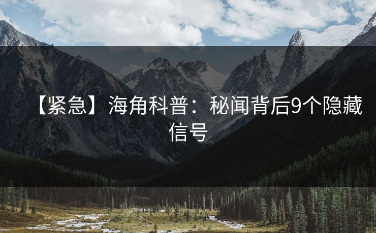 【紧急】海角科普：秘闻背后9个隐藏信号