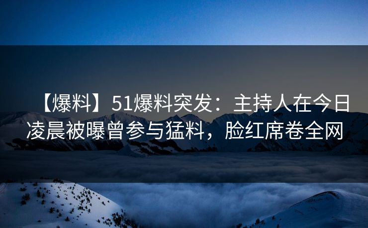 【爆料】51爆料突发：主持人在今日凌晨被曝曾参与猛料，脸红席卷全网