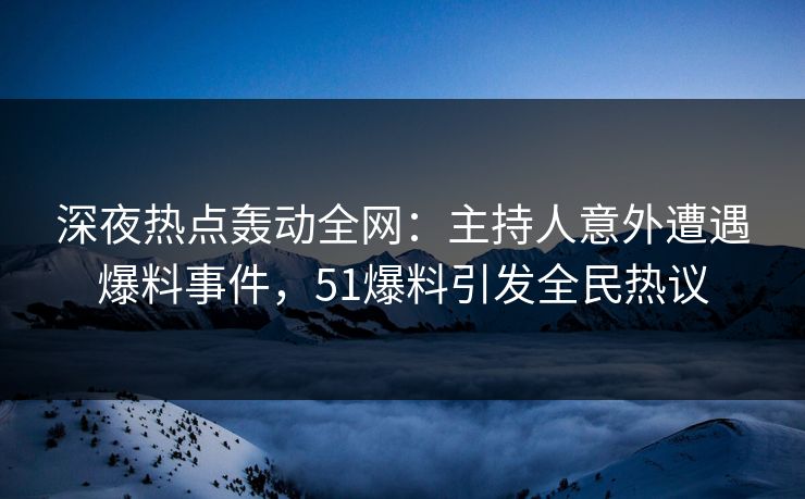 深夜热点轰动全网：主持人意外遭遇爆料事件，51爆料引发全民热议