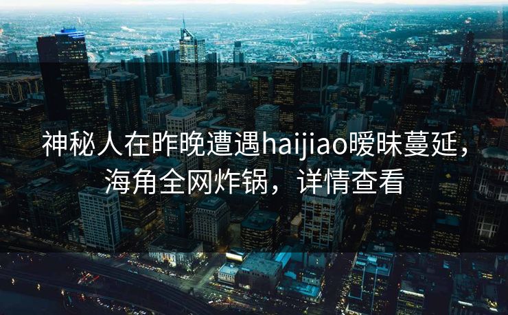 神秘人在昨晚遭遇haijiao暧昧蔓延，海角全网炸锅，详情查看  第1张