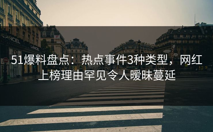 51爆料盘点：热点事件3种类型，网红上榜理由罕见令人暧昧蔓延  第1张